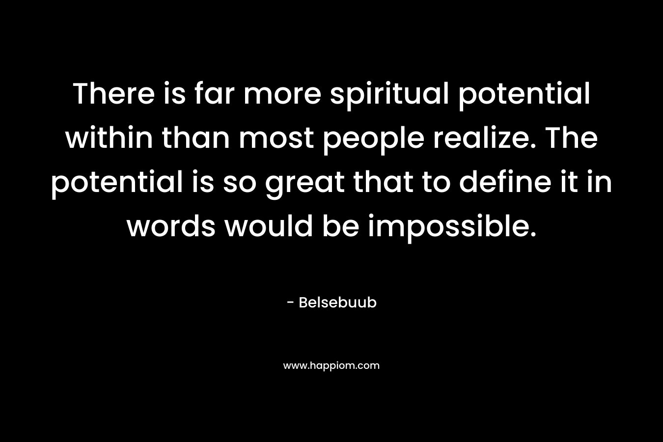 There is far more spiritual potential within than most people realize. The potential is so great that to define it in words would be impossible.