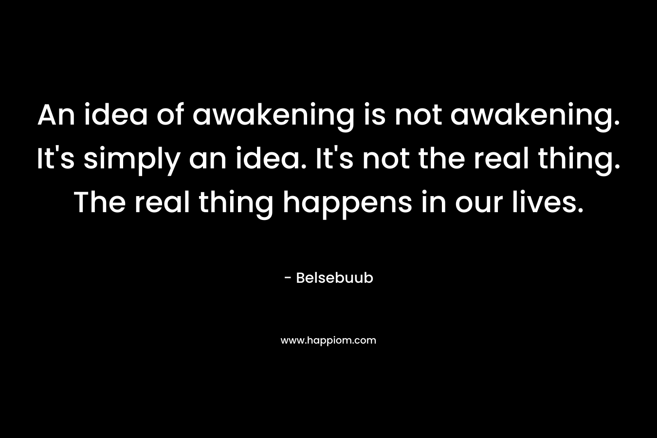An idea of awakening is not awakening. It's simply an idea. It's not the real thing. The real thing happens in our lives.