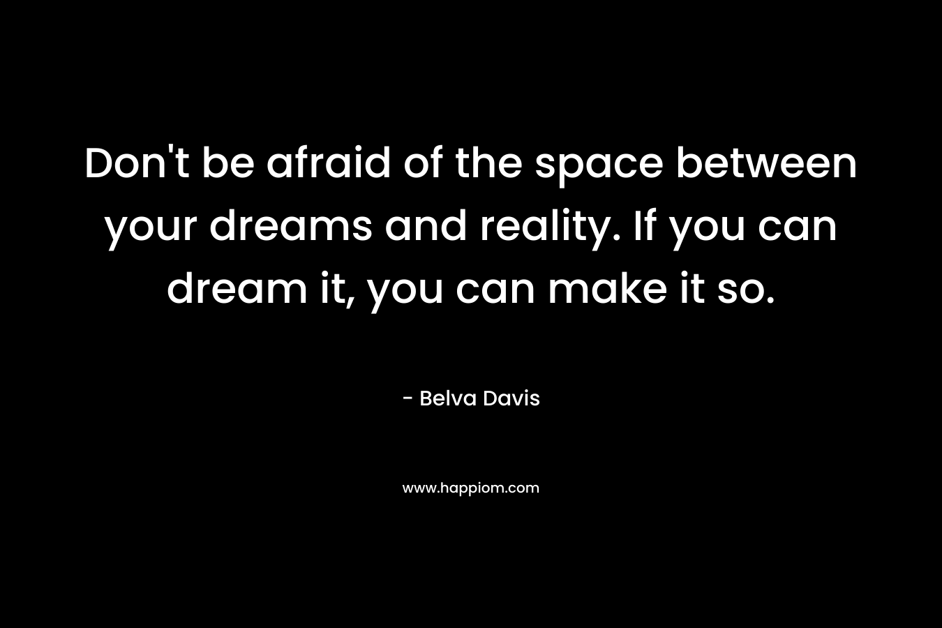Don’t be afraid of the space between your dreams and reality. If you can dream it, you can make it so. – Belva Davis