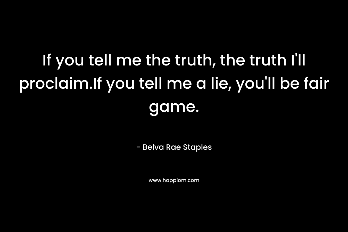 If you tell me the truth, the truth I'll proclaim.If you tell me a lie, you'll be fair game.