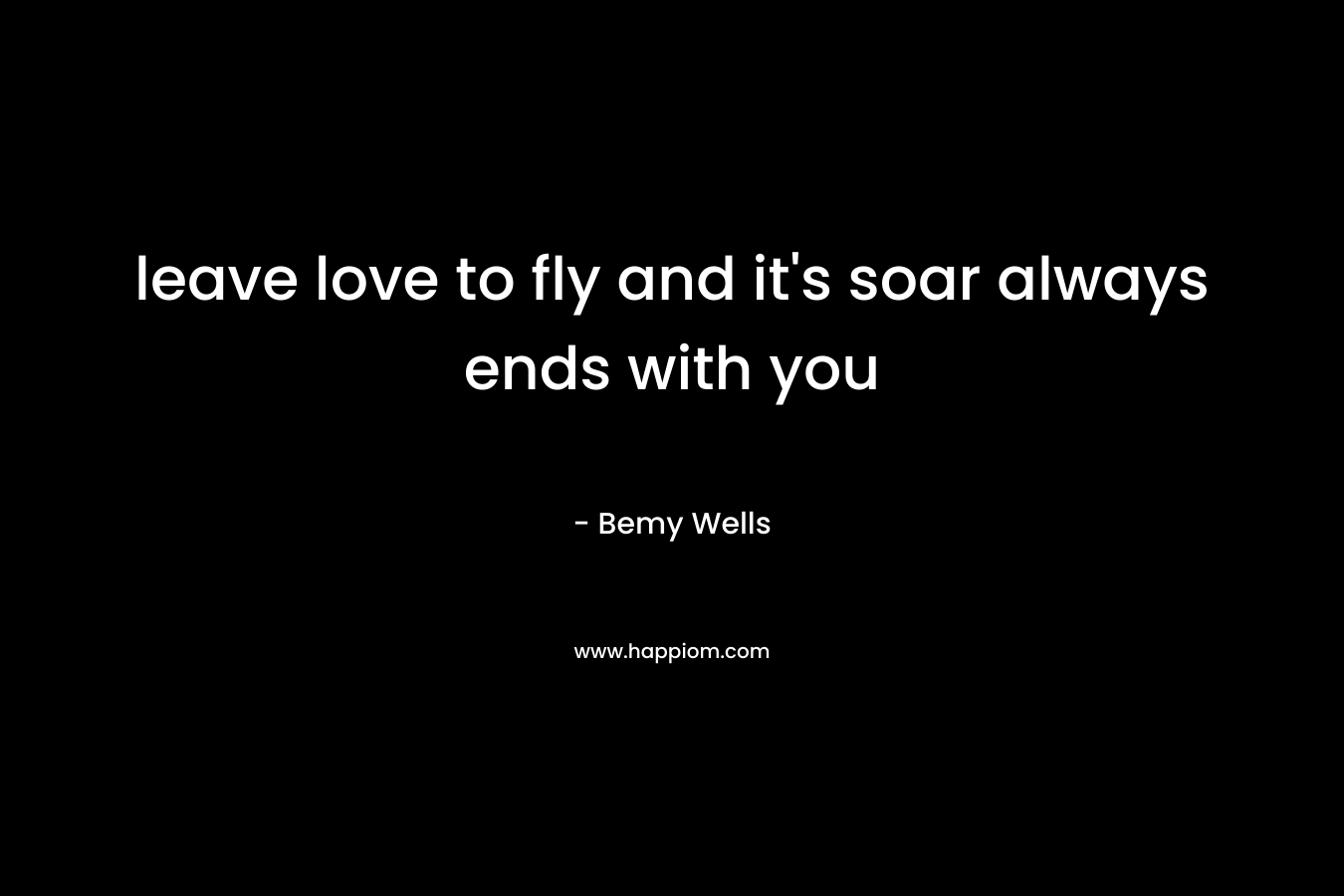 leave love to fly and it’s soar always ends with you – Bemy Wells