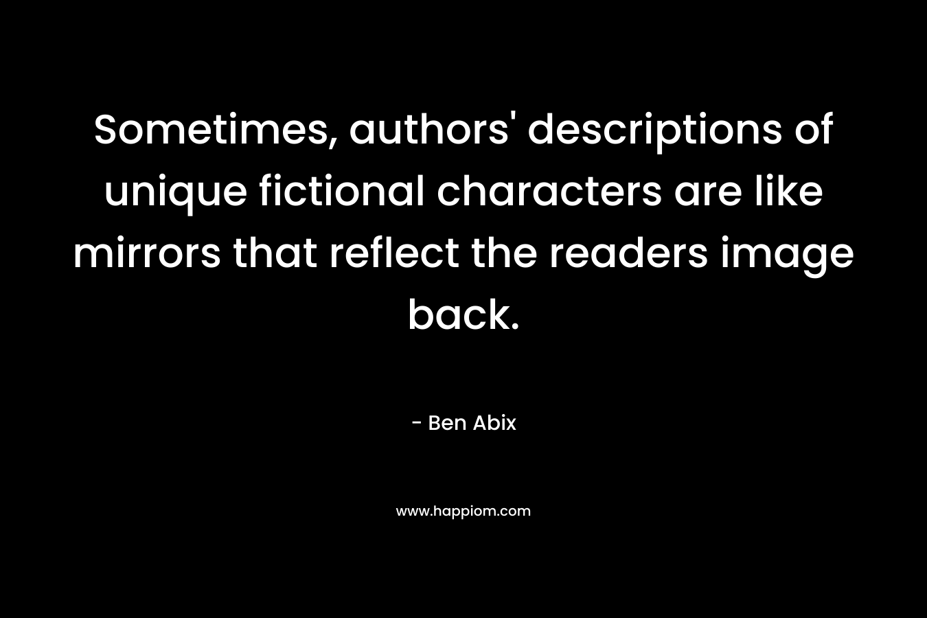 Sometimes, authors’ descriptions of unique fictional characters are like mirrors that reflect the readers image back. – Ben Abix
