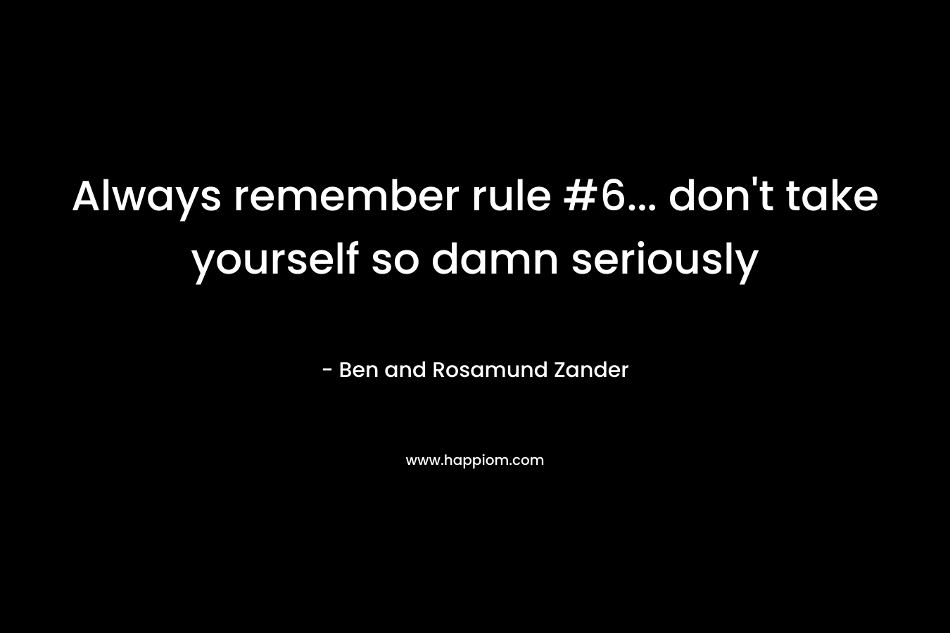Always remember rule #6... don't take yourself so damn seriously