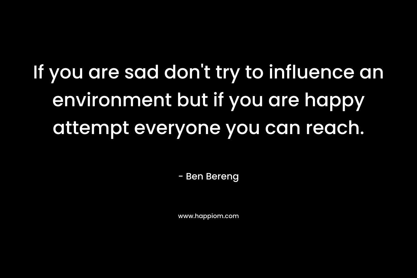 If you are sad don't try to influence an environment but if you are happy attempt everyone you can reach.