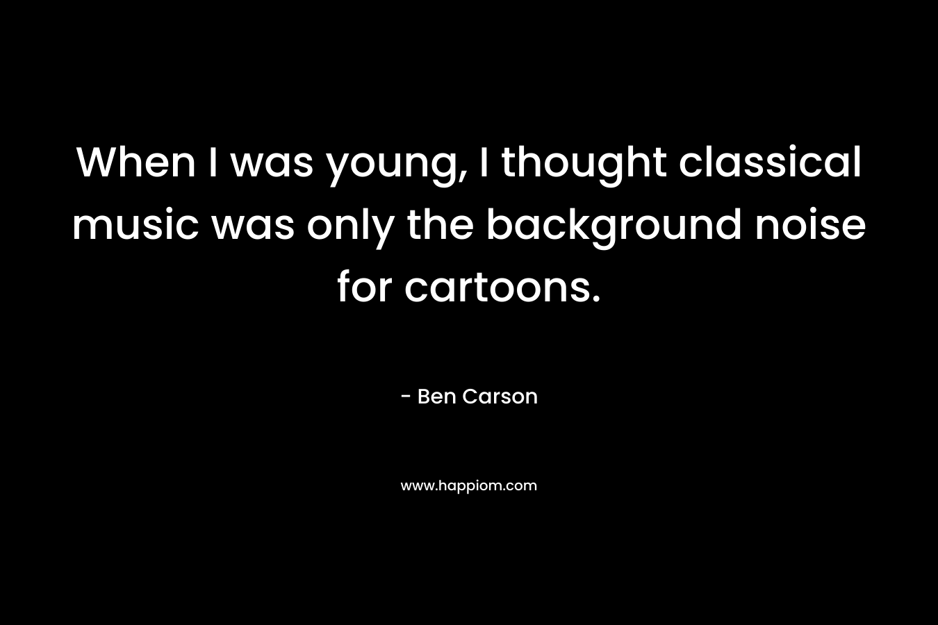 When I was young, I thought classical music was only the background noise for cartoons. – Ben Carson