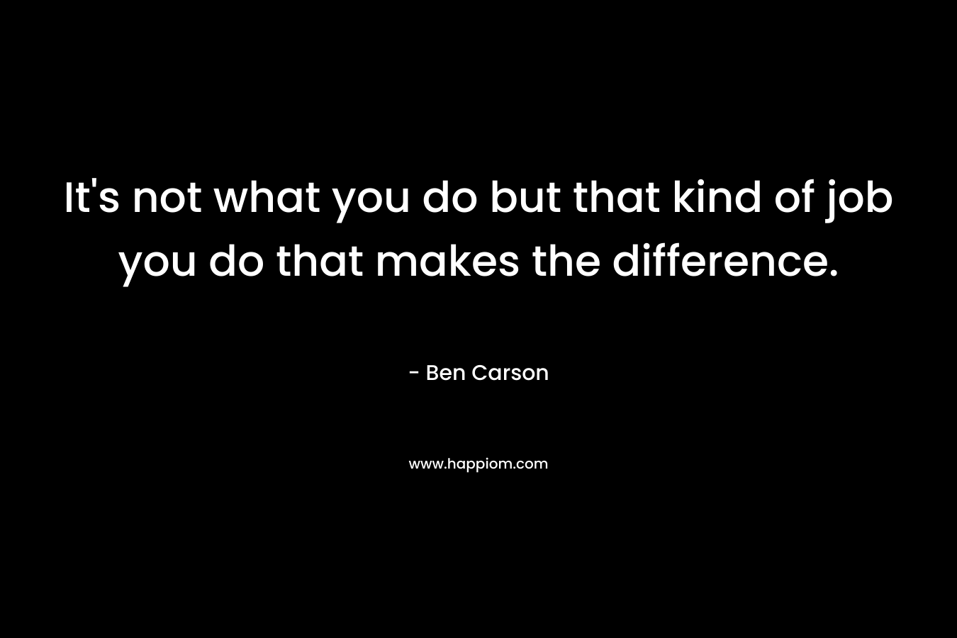 It’s not what you do but that kind of job you do that makes the difference. – Ben Carson