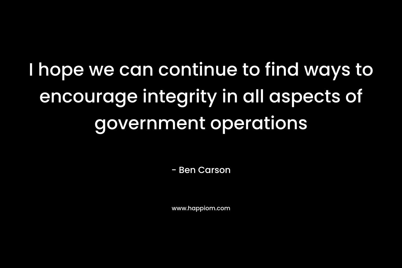 I hope we can continue to find ways to encourage integrity in all aspects of government operations – Ben Carson