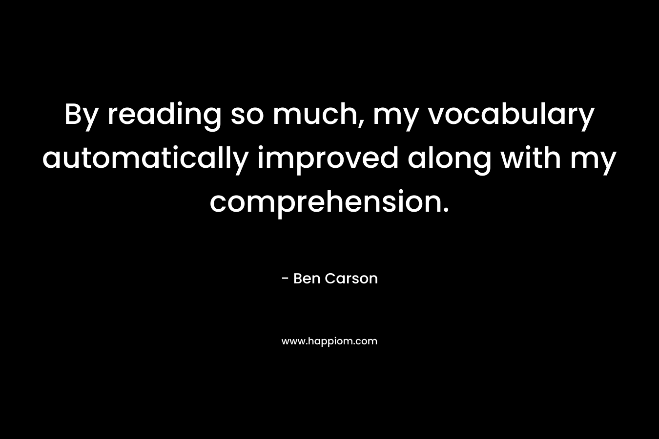 By reading so much, my vocabulary automatically improved along with my comprehension. – Ben Carson