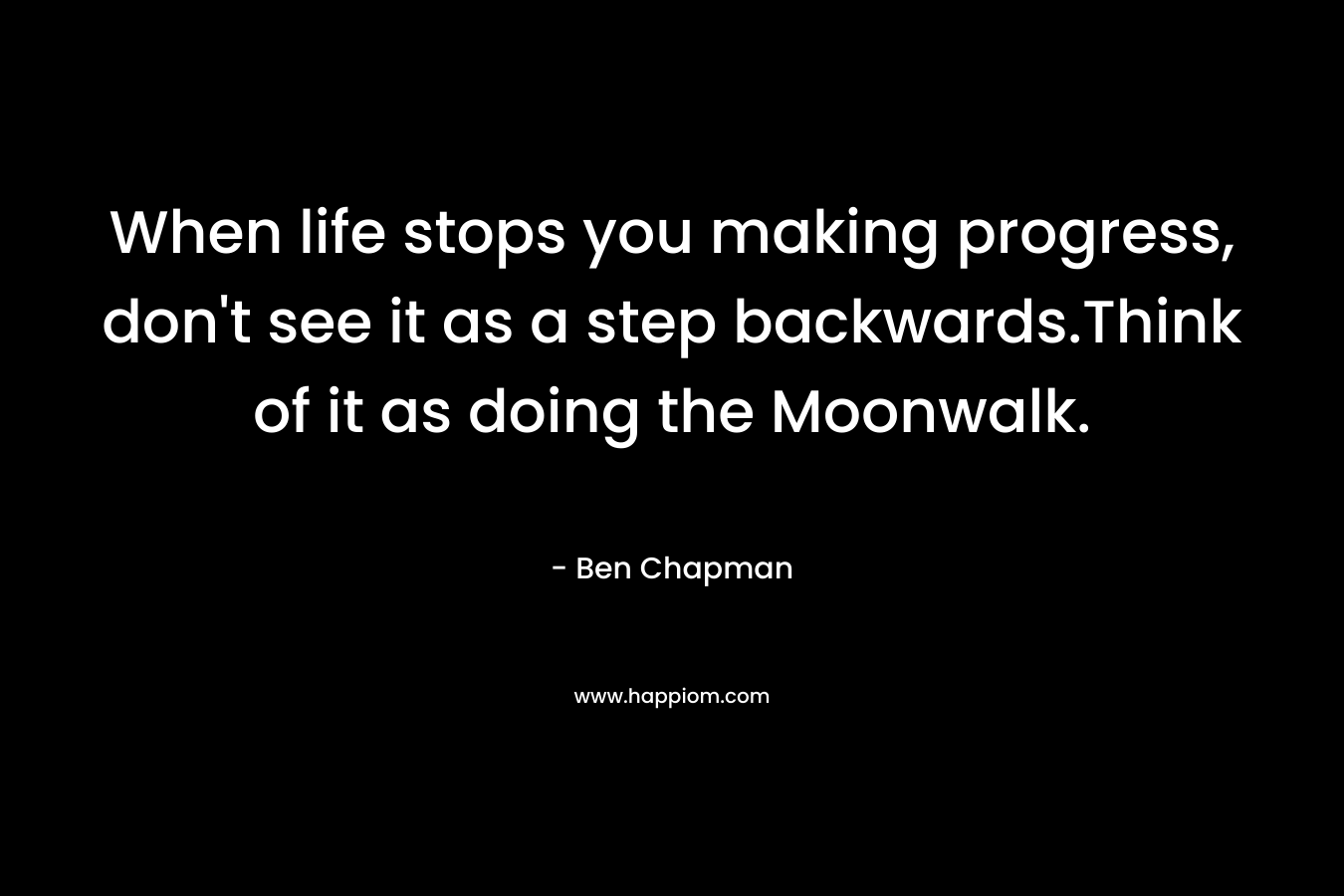 When life stops you making progress, don’t see it as a step backwards.Think of it as doing the Moonwalk. – Ben  Chapman