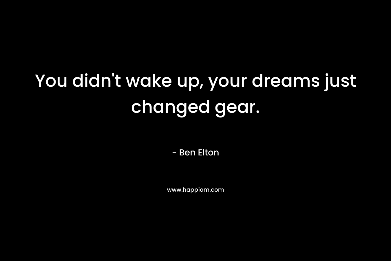 You didn't wake up, your dreams just changed gear.