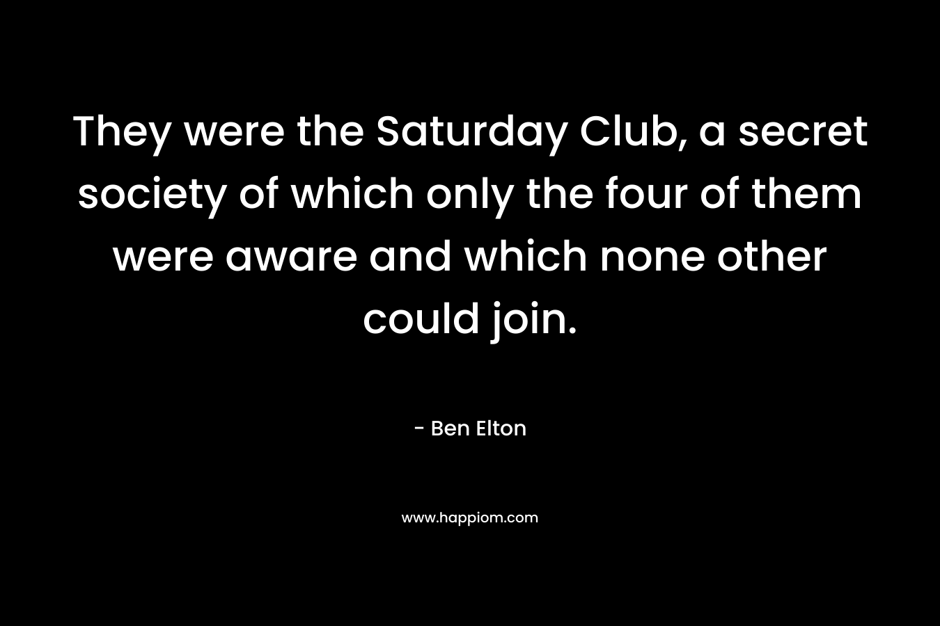 They were the Saturday Club, a secret society of which only the four of them were aware and which none other could join. – Ben Elton