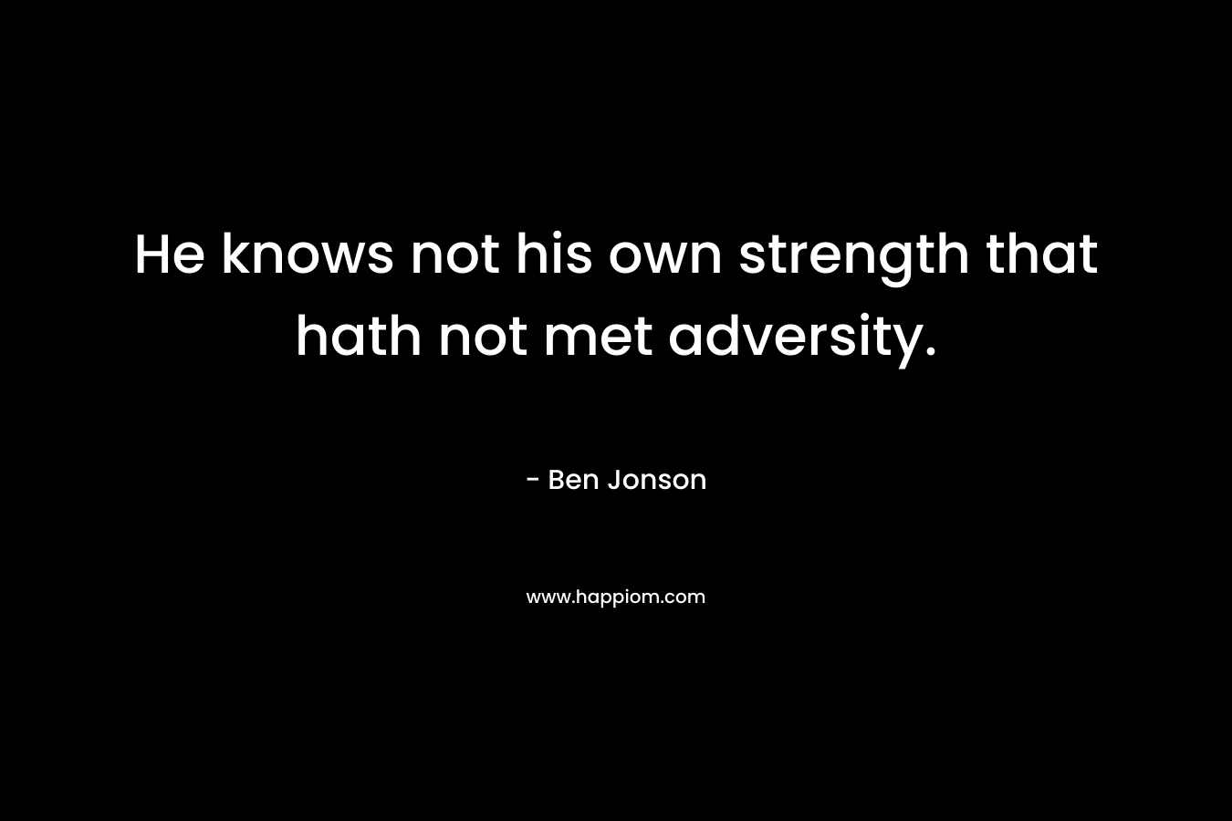 He knows not his own strength that hath not met adversity. – Ben Jonson
