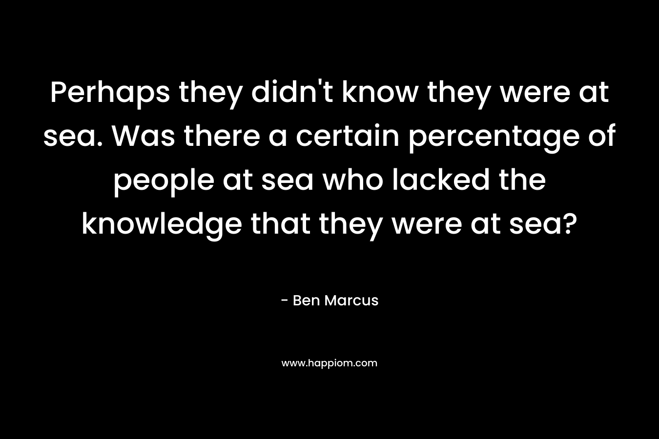 Perhaps they didn't know they were at sea. Was there a certain percentage of people at sea who lacked the knowledge that they were at sea?