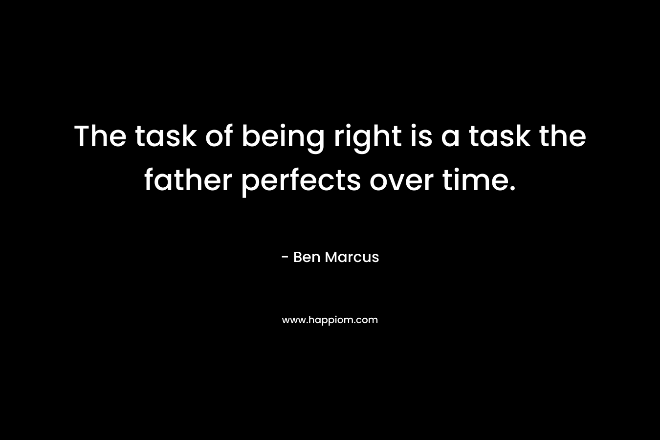 The task of being right is a task the father perfects over time. – Ben Marcus
