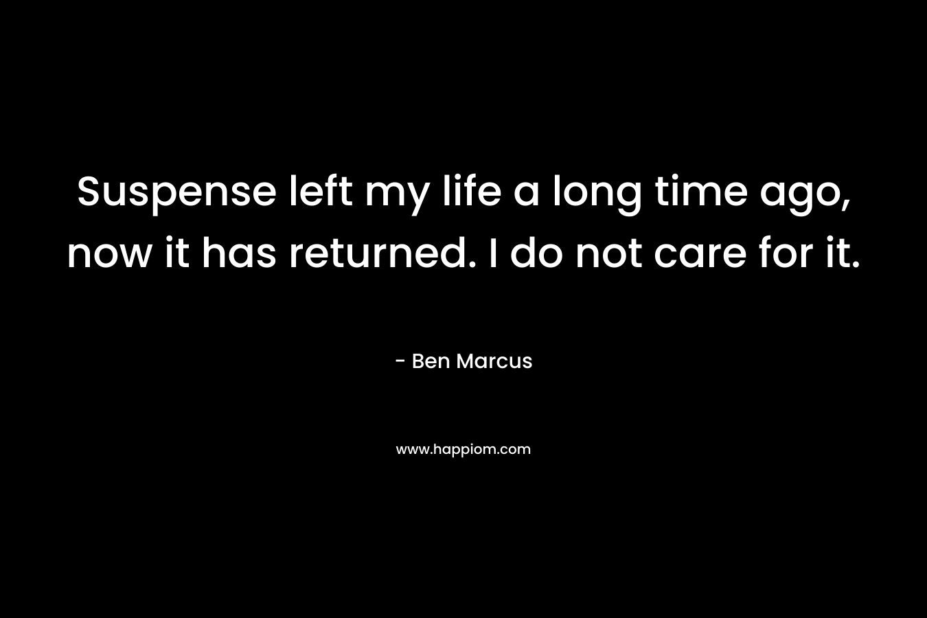 Suspense left my life a long time ago, now it has returned. I do not care for it. – Ben Marcus