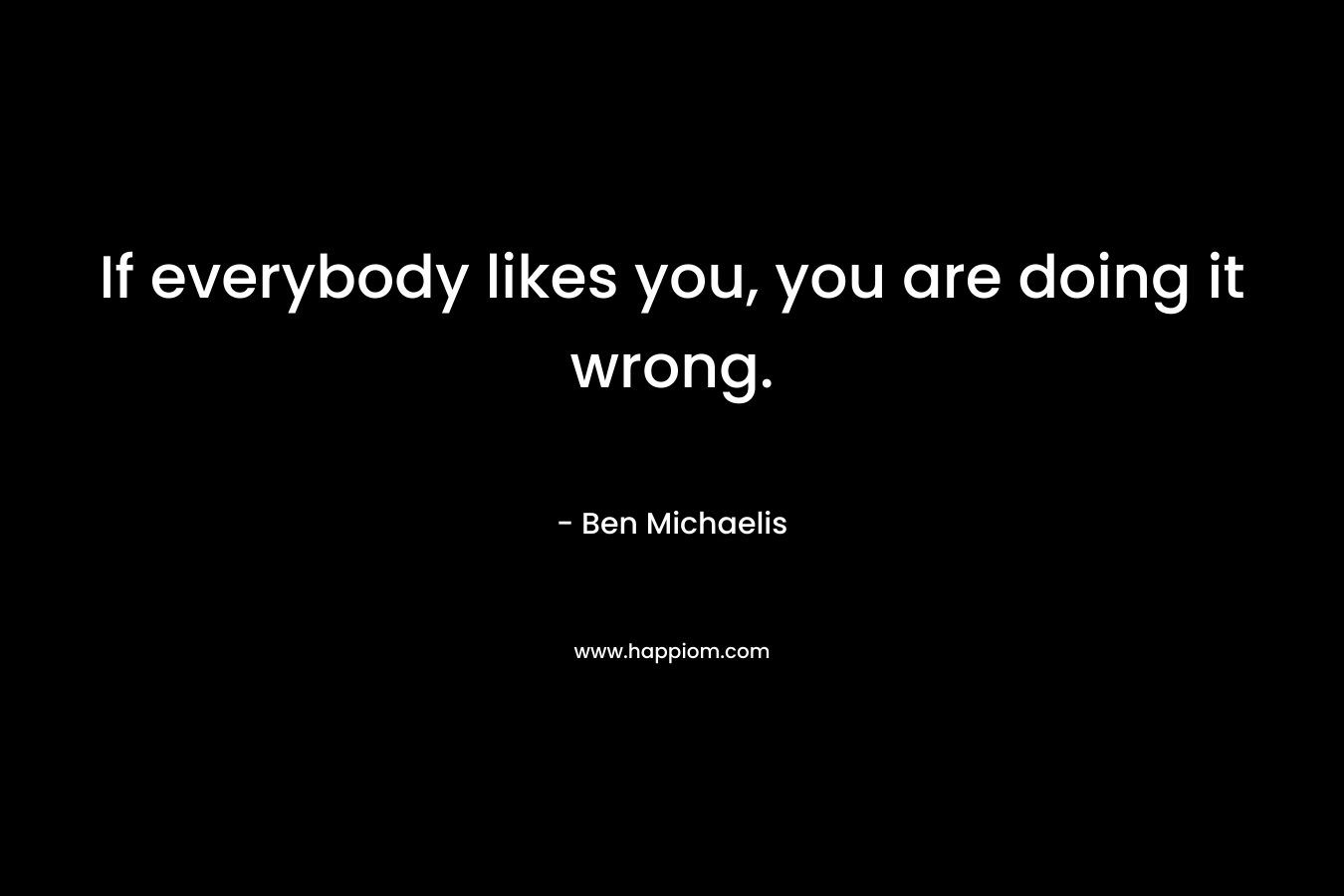 If everybody likes you, you are doing it wrong.