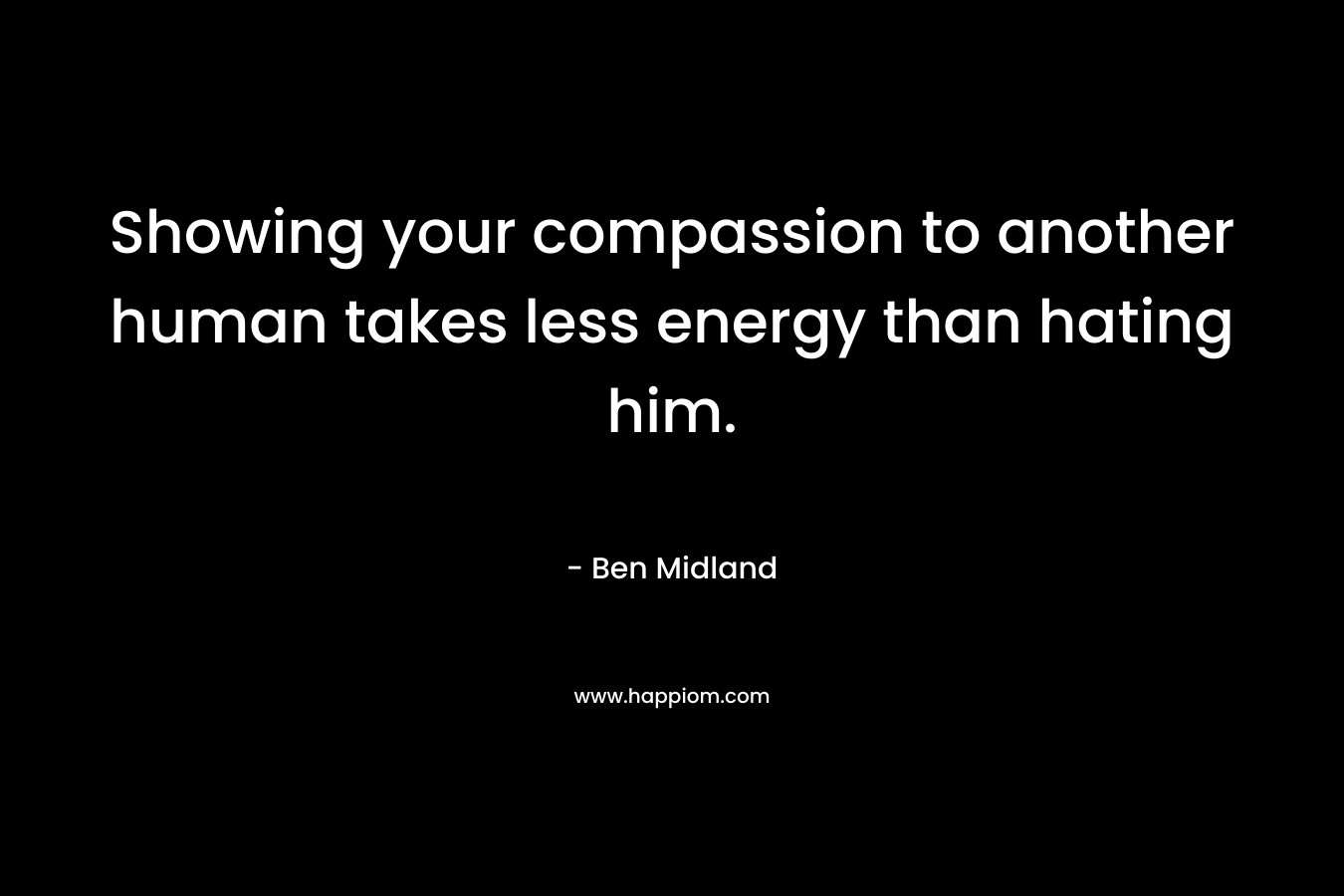 Showing your compassion to another human takes less energy than hating him. – Ben Midland