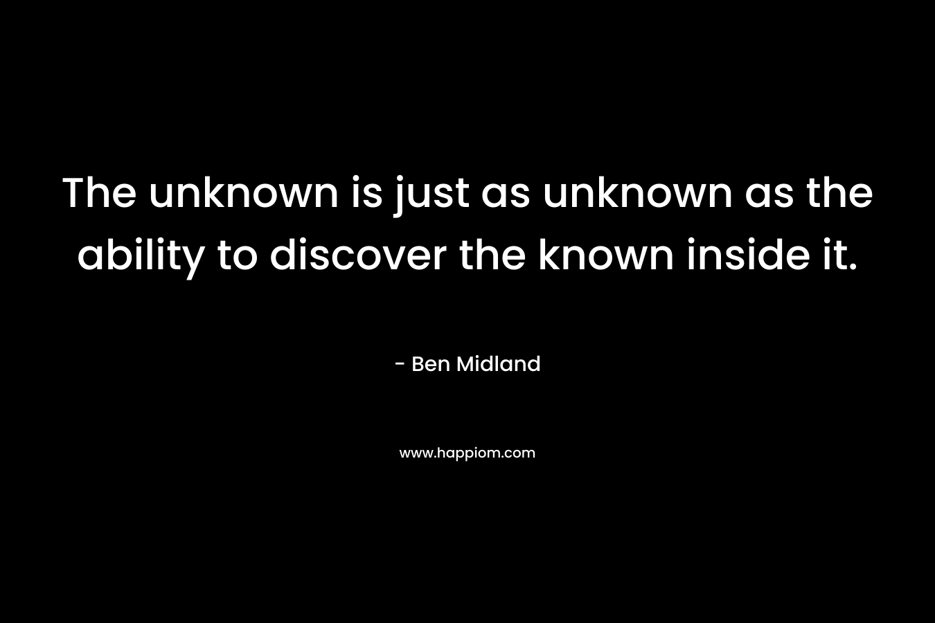 The unknown is just as unknown as the ability to discover the known inside it.
