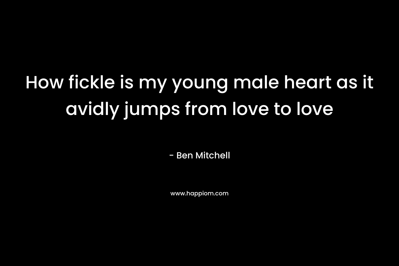 How fickle is my young male heart as it avidly jumps from love to love – Ben Mitchell