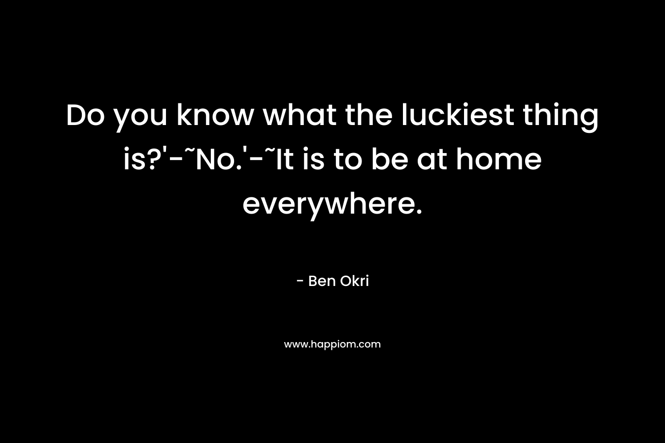 Do you know what the luckiest thing is?’-˜No.’-˜It is to be at home everywhere. – Ben Okri