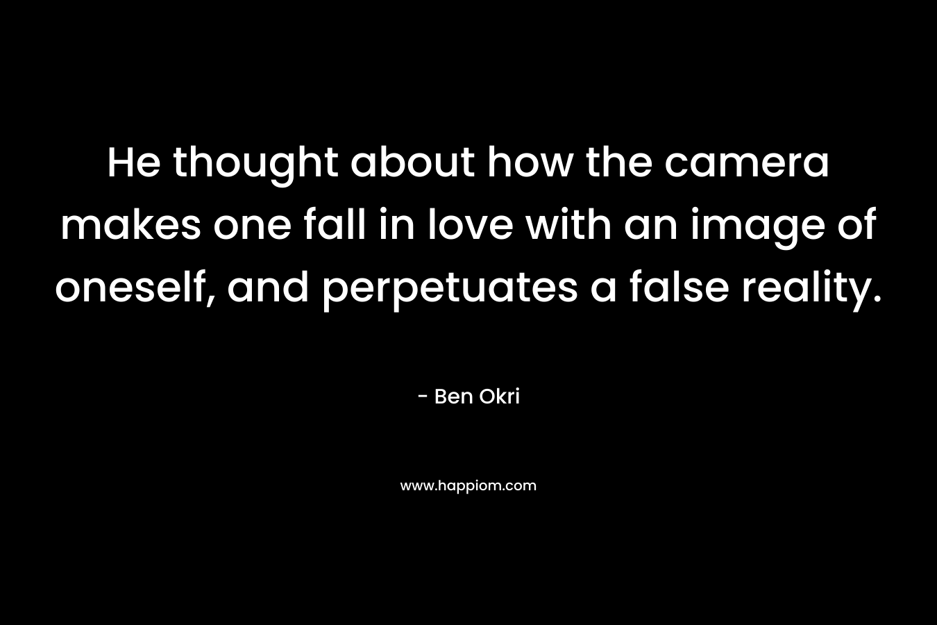 He thought about how the camera makes one fall in love with an image of oneself, and perpetuates a false reality. – Ben Okri