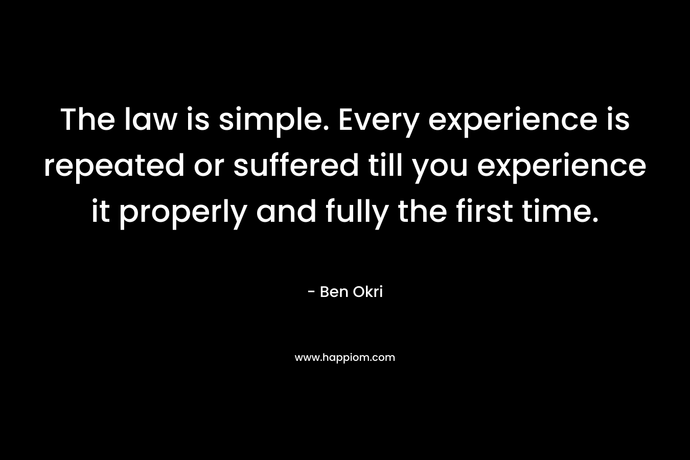 The law is simple. Every experience is repeated or suffered till you experience it properly and fully the first time. – Ben Okri