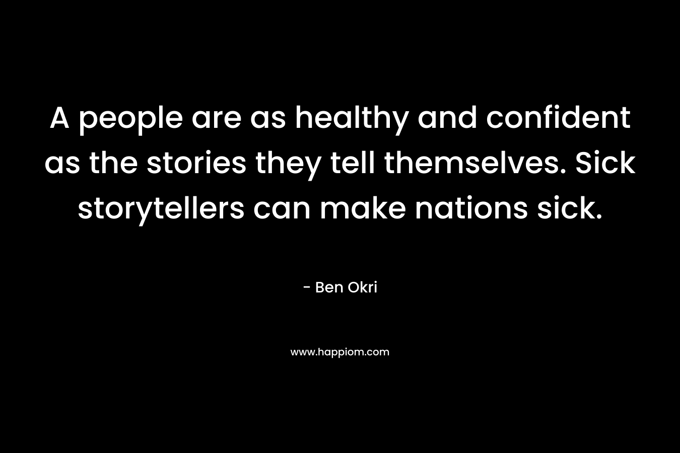 A people are as healthy and confident as the stories they tell themselves. Sick storytellers can make nations sick. – Ben Okri