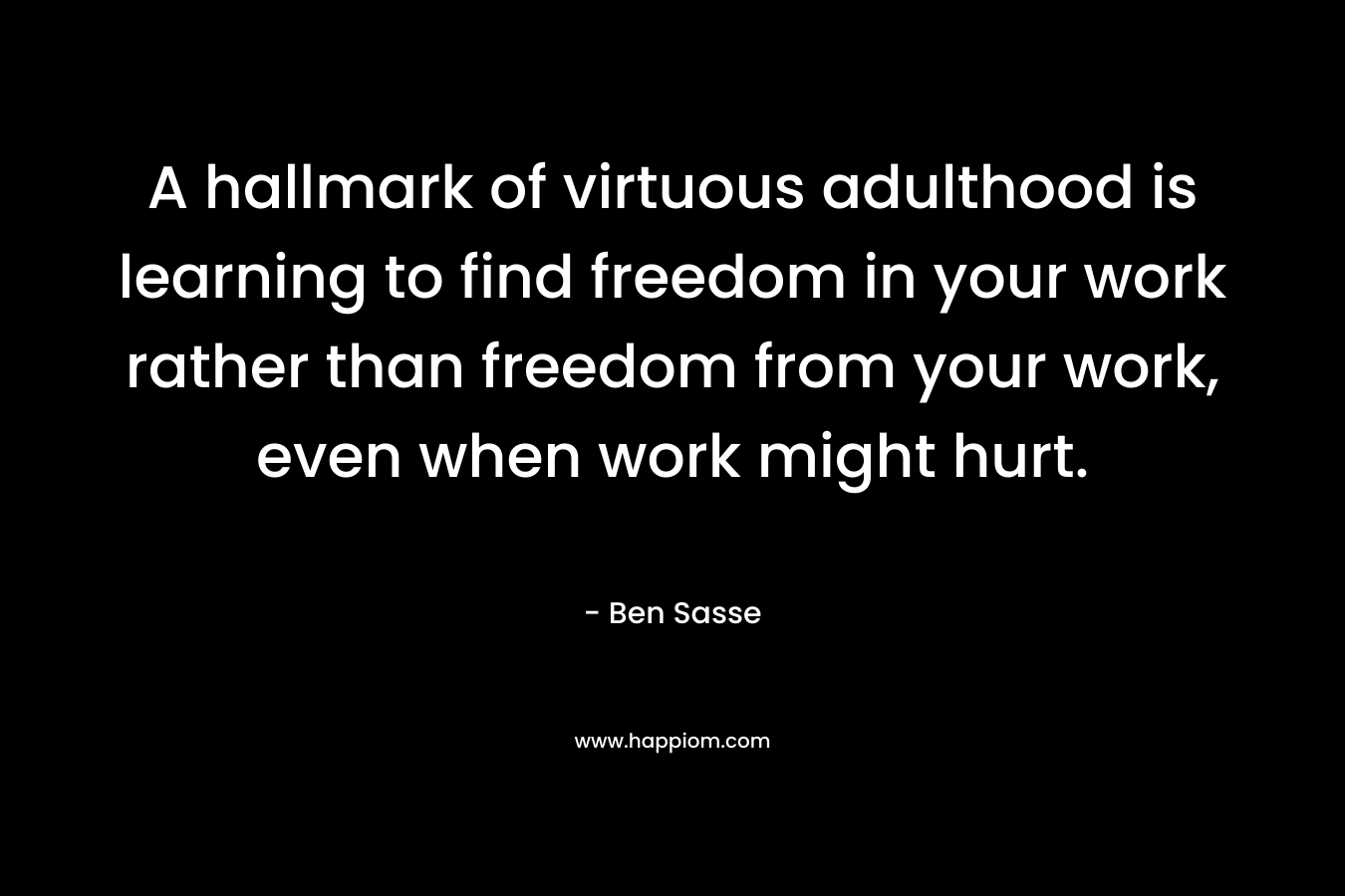 A hallmark of virtuous adulthood is learning to find freedom in your work rather than freedom from your work, even when work might hurt.