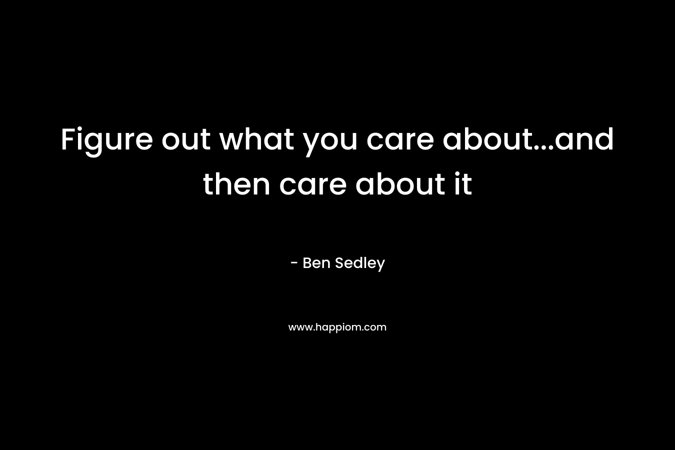 Figure out what you care about…and then care about it – Ben Sedley