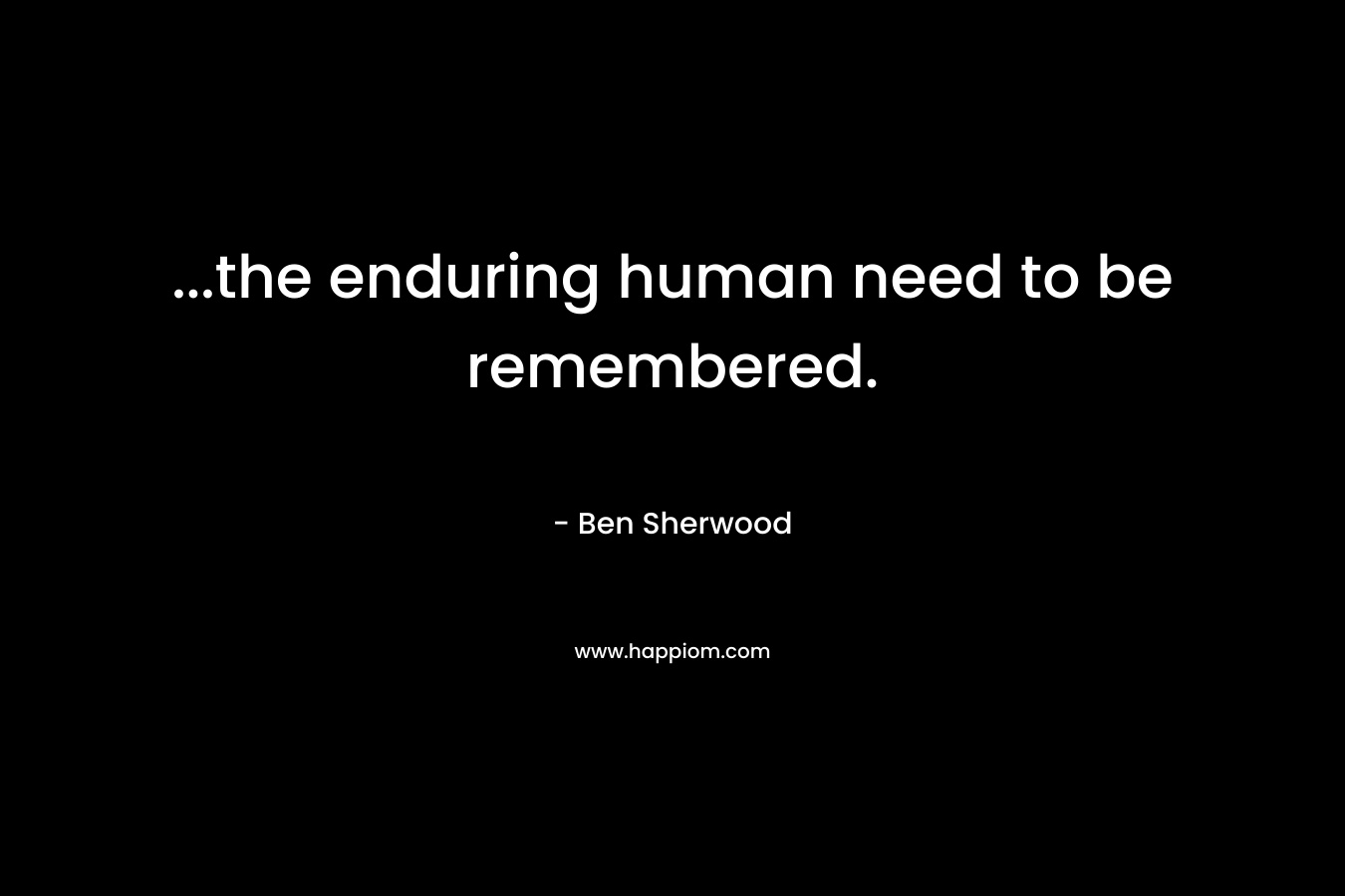 …the enduring human need to be remembered. – Ben Sherwood