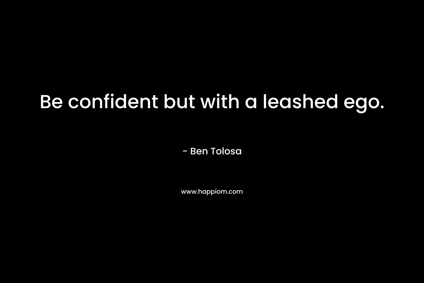 Be confident but with a leashed ego.