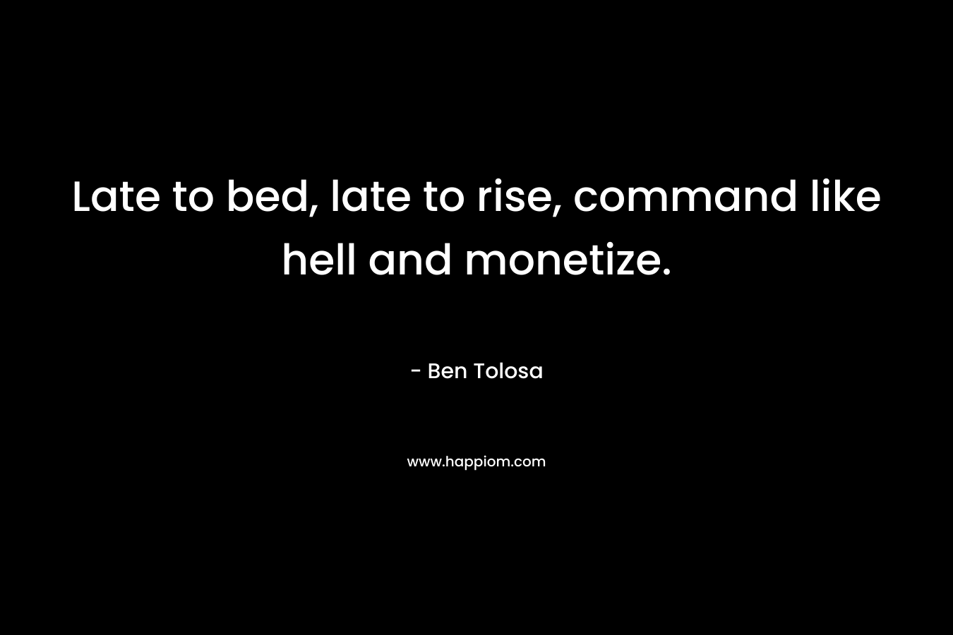 Late to bed, late to rise, command like hell and monetize.