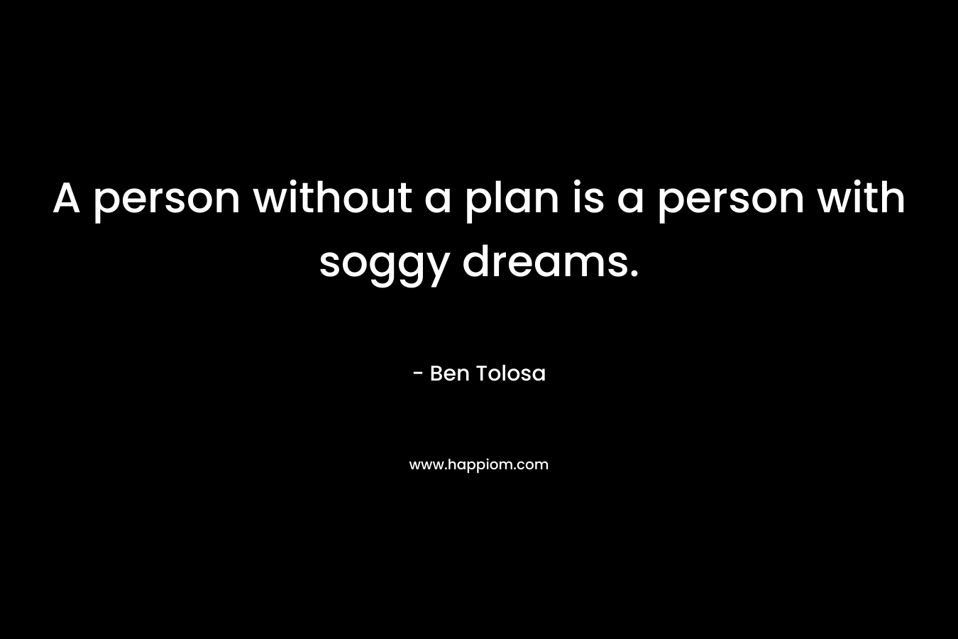 A person without a plan is a person with soggy dreams. – Ben Tolosa