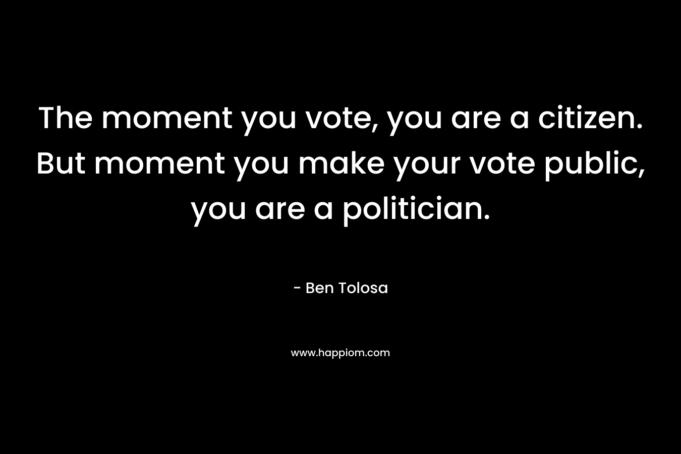 The moment you vote, you are a citizen. But moment you make your vote public, you are a politician.