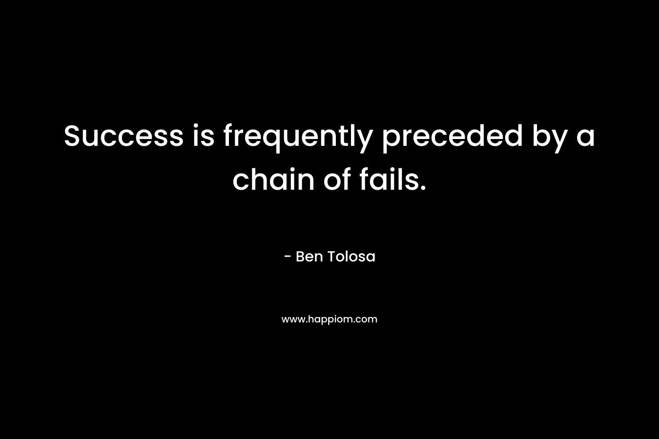 Success is frequently preceded by a chain of fails. – Ben Tolosa