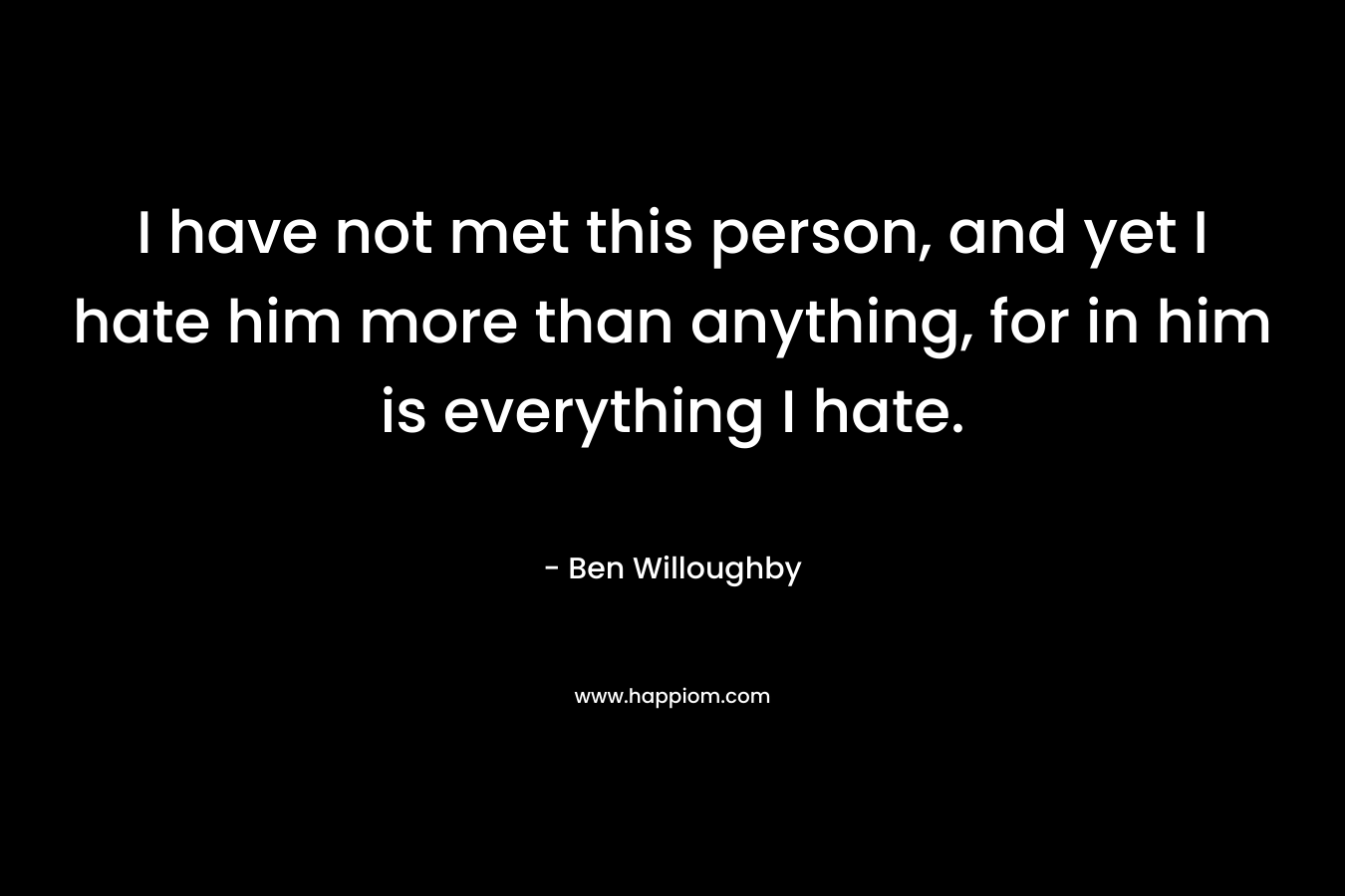 I have not met this person, and yet I hate him more than anything, for in him is everything I hate. – Ben Willoughby