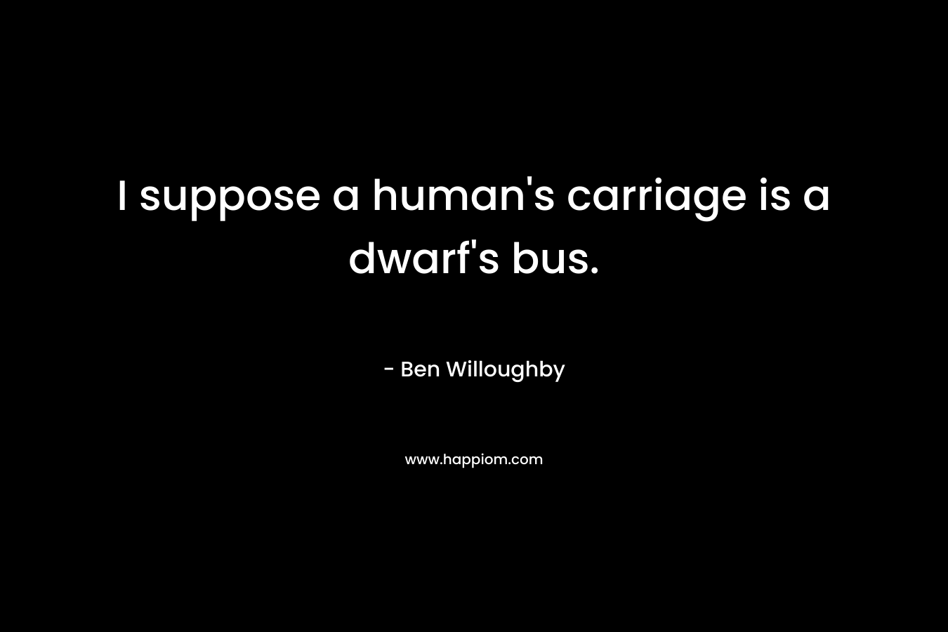 I suppose a human’s carriage is a dwarf’s bus. – Ben Willoughby