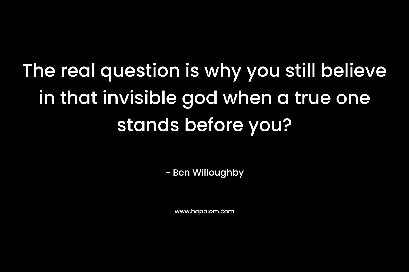The real question is why you still believe in that invisible god when a true one stands before you? – Ben Willoughby
