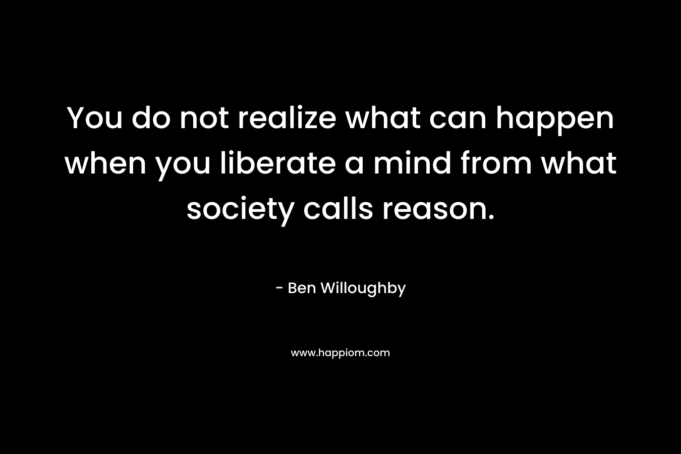 You do not realize what can happen when you liberate a mind from what society calls reason. – Ben Willoughby