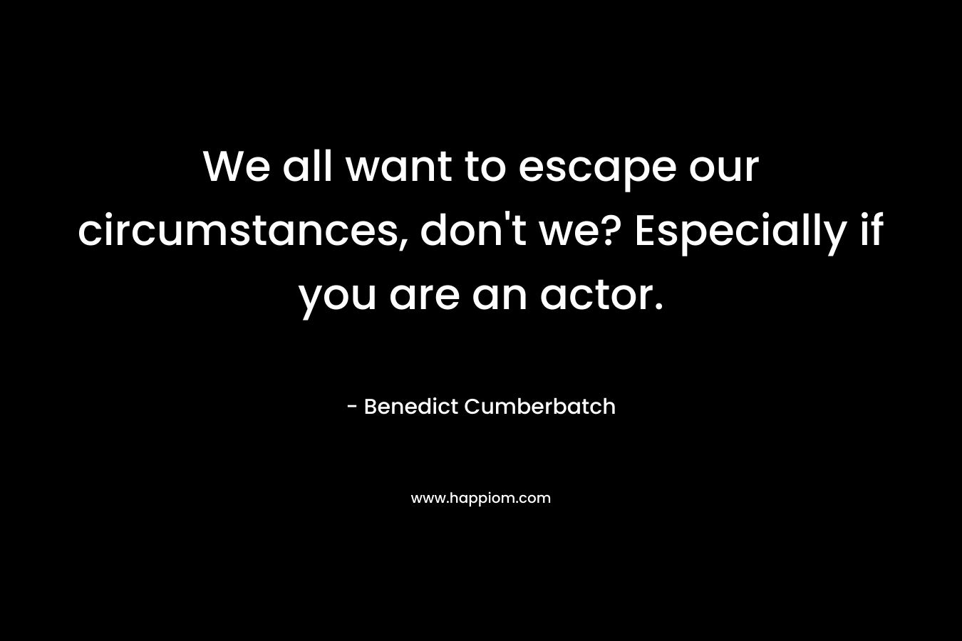 We all want to escape our circumstances, don't we? Especially if you are an actor.