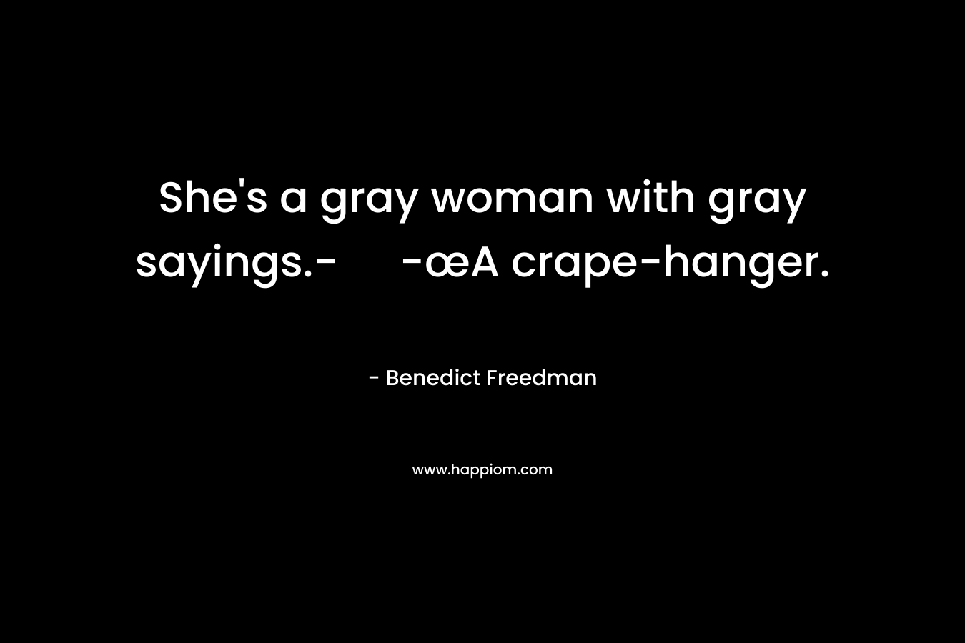She’s a gray woman with gray sayings.- -œA crape-hanger. – Benedict Freedman