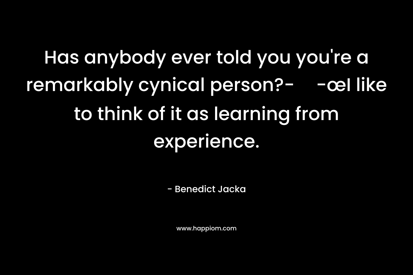 Has anybody ever told you you're a remarkably cynical person?--œI like to think of it as learning from experience.