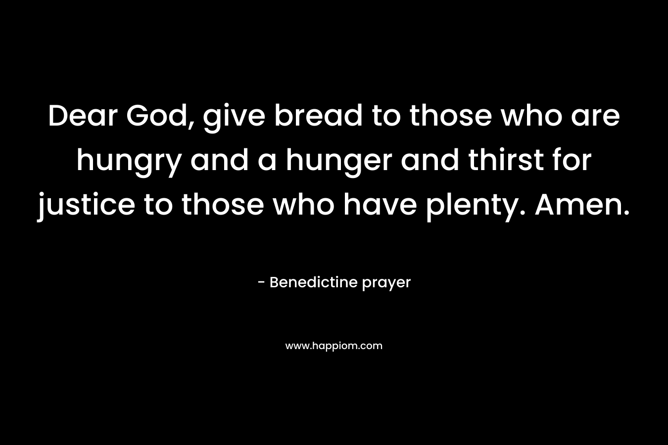 Dear God, give bread to those who are hungry and a hunger and thirst for justice to those who have plenty. Amen.