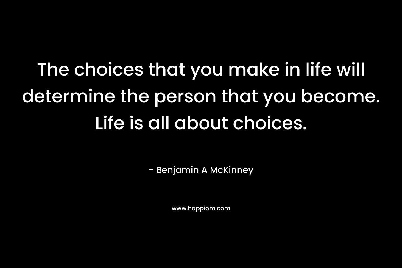 The choices that you make in life will determine the person that you become. Life is all about choices.