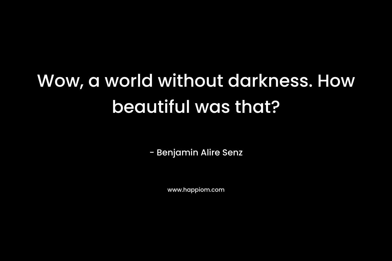Wow, a world without darkness. How beautiful was that?
