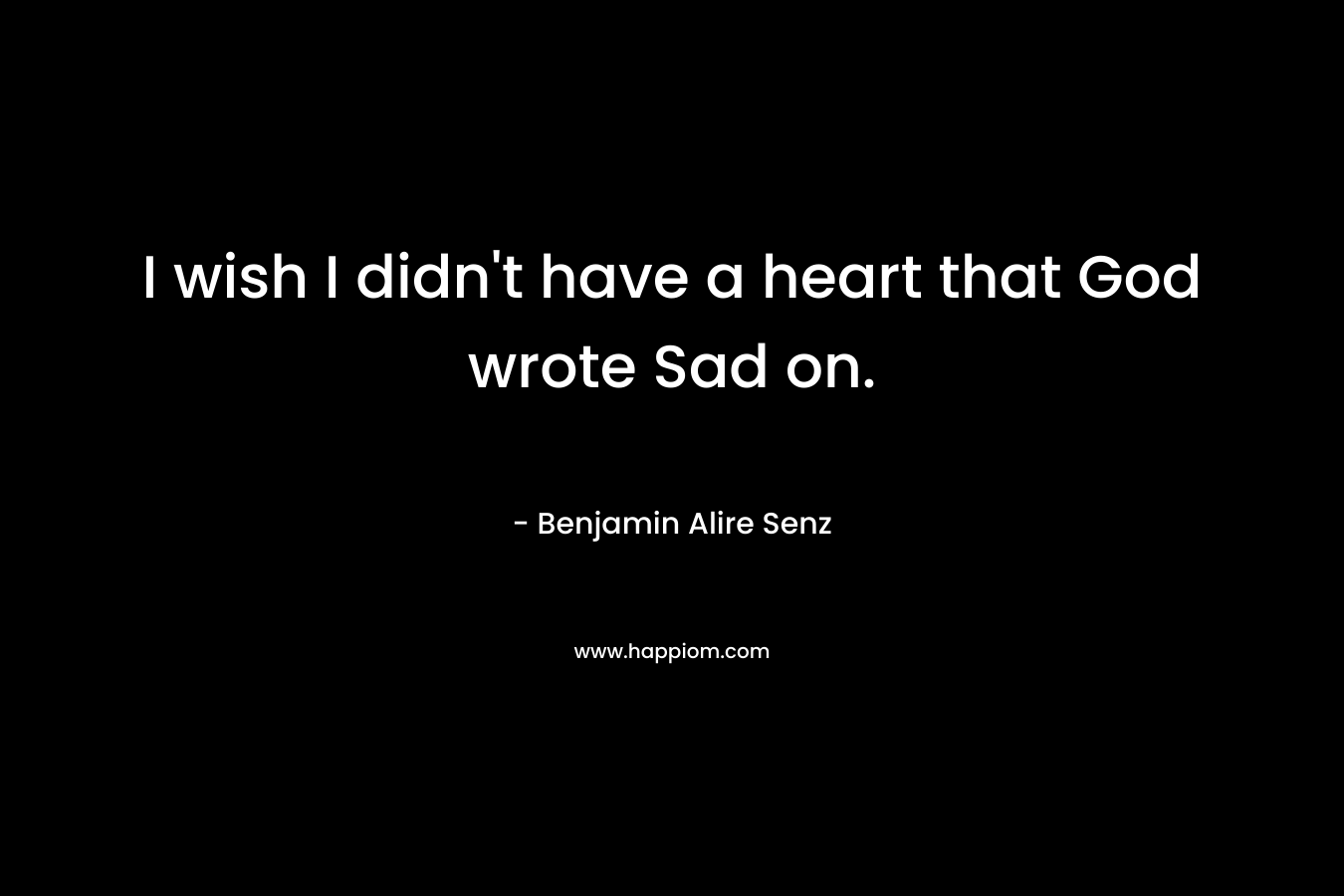 I wish I didn't have a heart that God wrote Sad on.