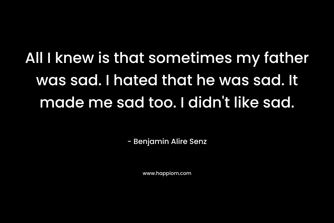 All I knew is that sometimes my father was sad. I hated that he was sad. It made me sad too. I didn't like sad.