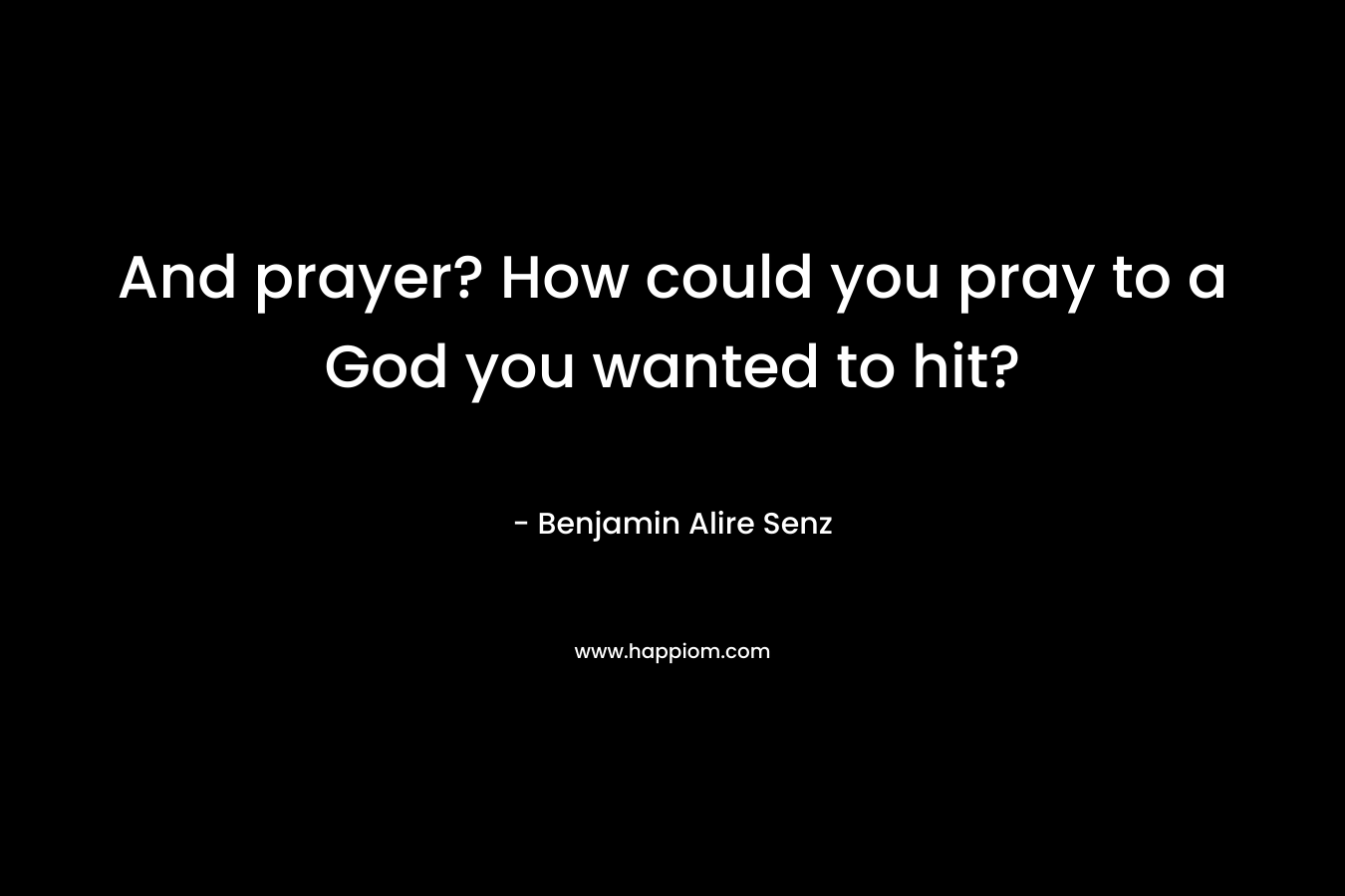 And prayer? How could you pray to a God you wanted to hit?
