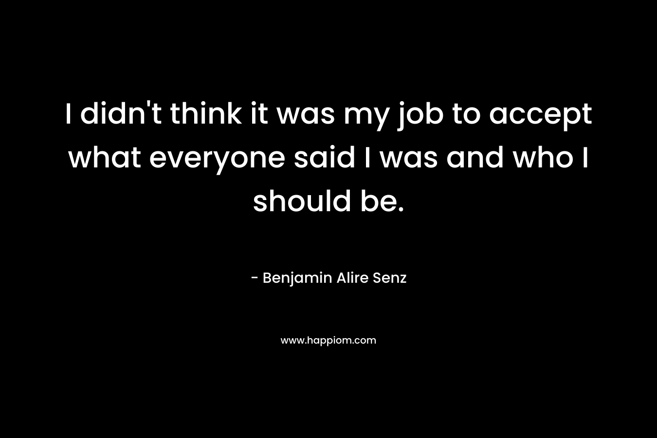 I didn't think it was my job to accept what everyone said I was and who I should be.