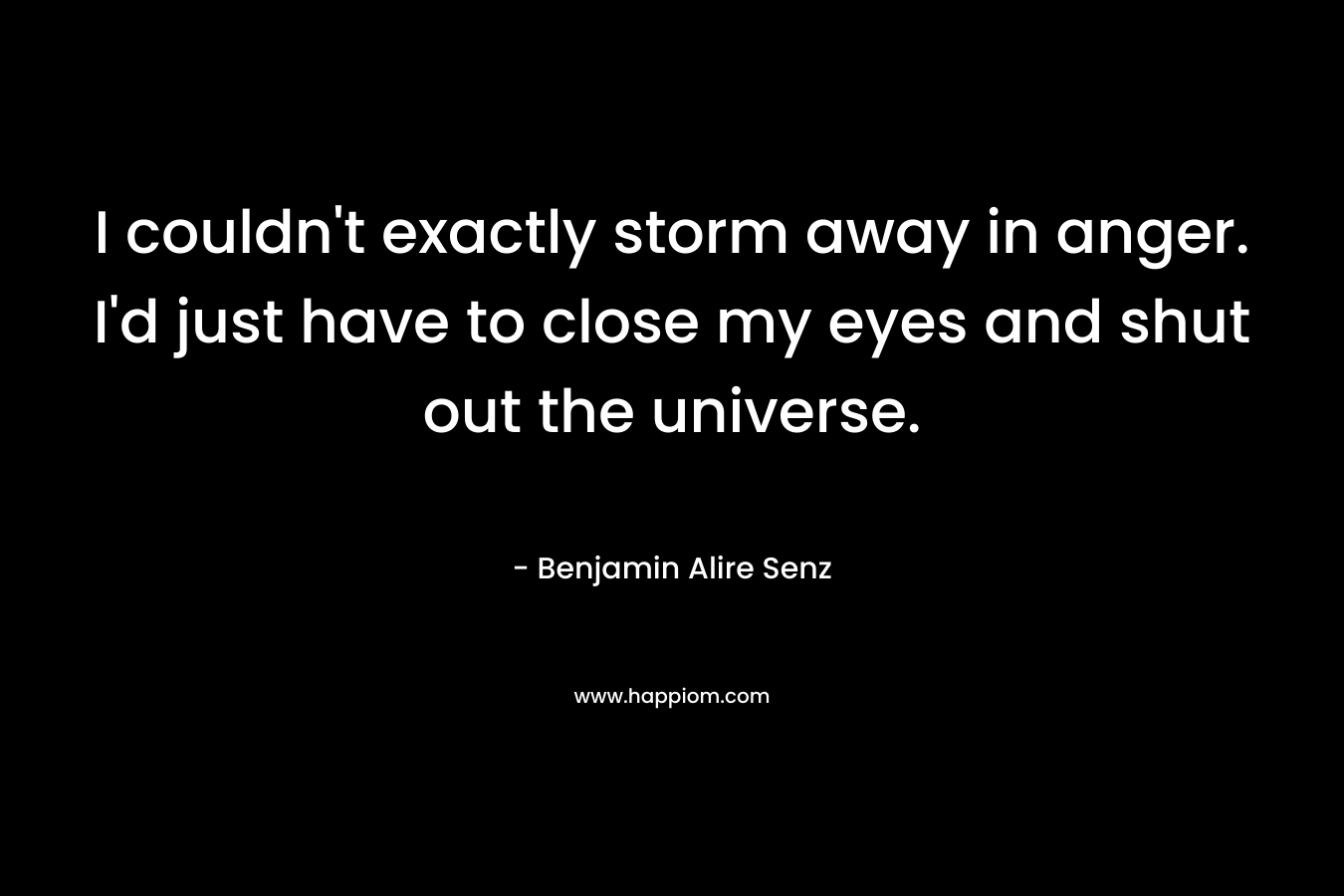 I couldn't exactly storm away in anger. I'd just have to close my eyes and shut out the universe.
